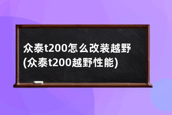 众泰t200怎么改装越野(众泰t200越野性能)