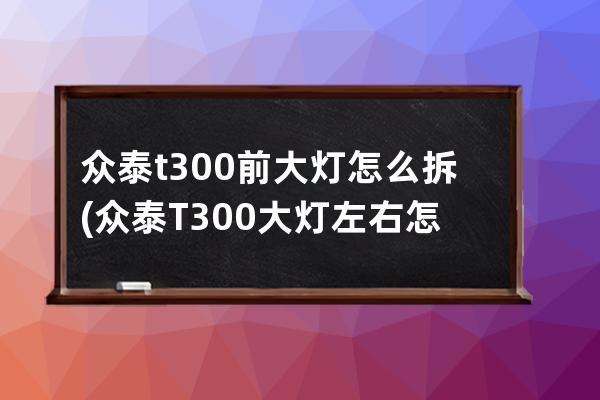 众泰t300前大灯怎么拆(众泰T300大灯左右怎么调节)