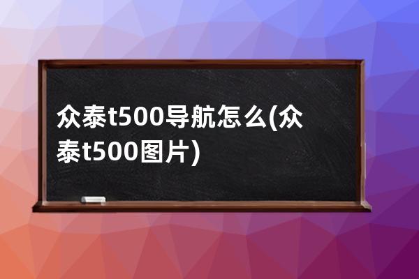 众泰t500导航怎么(众泰t500图片)