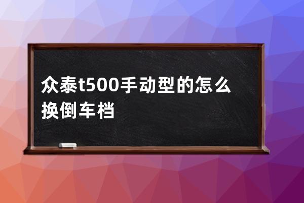 众泰t500手动型的怎么换倒车档