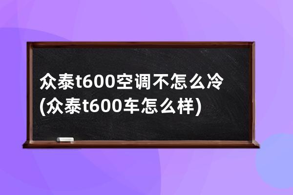 众泰t600空调不怎么冷(众泰t600车怎么样)