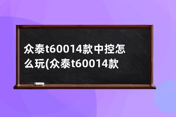 众泰t60014款中控怎么玩(众泰t60014款手动挡)