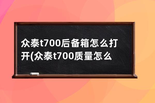 众泰t700后备箱怎么打开(众泰t700质量怎么样)