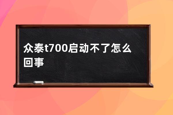 众泰t700启动不了怎么回事