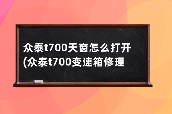 众泰t700天窗怎么打开(众泰t700变速箱修理费用)