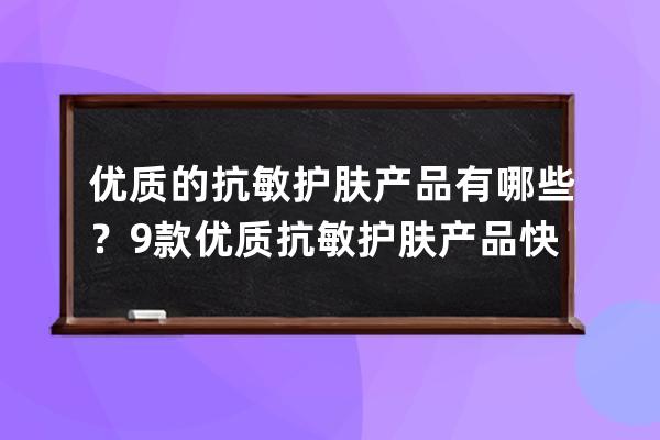 优质的抗敏护肤产品有哪些？9款优质抗敏护肤产品快收藏