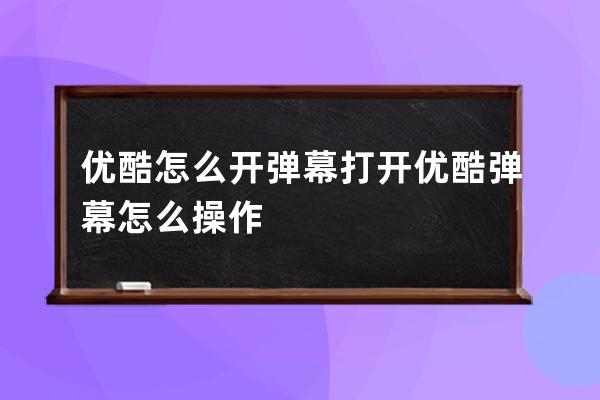 优酷怎么开弹幕 打开优酷弹幕怎么操作