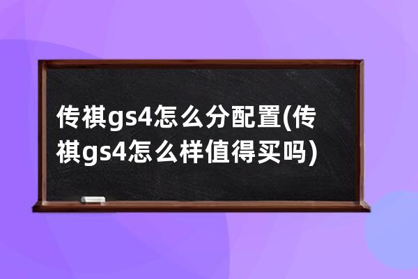 传祺gs4怎么分配置(传祺gs4怎么样值得买吗)