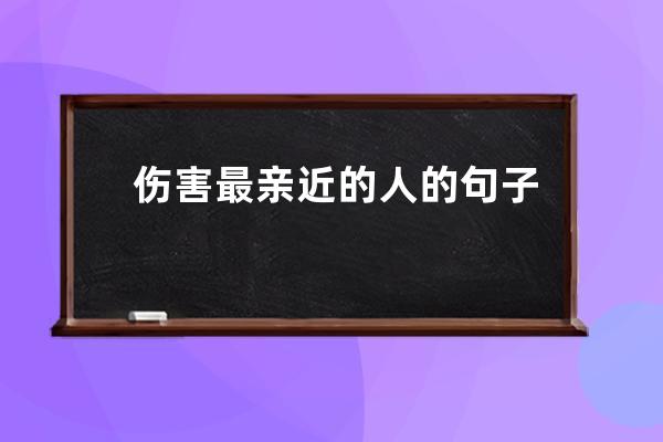 伤害最亲近的人的句子(人总是伤害最亲近的人句子)