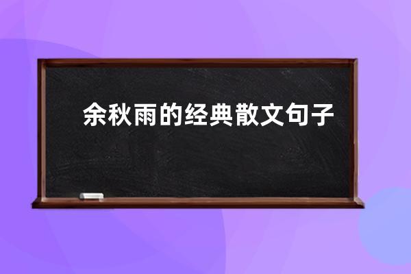 余秋雨的经典散文句子赏析(余秋雨说成熟是什么经典句子)