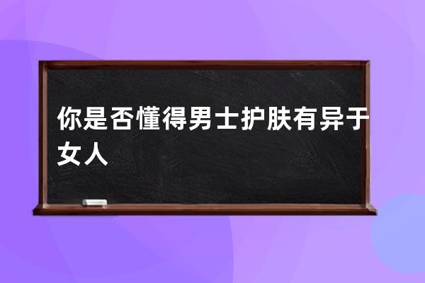 你是否懂得男士护肤有异于女人