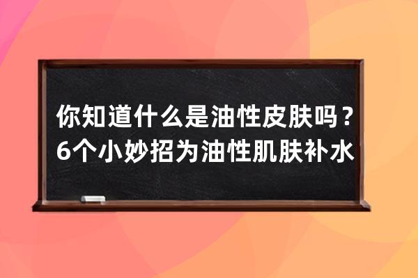 你知道什么是油性皮肤吗？6个小妙招为油性肌肤补水保湿