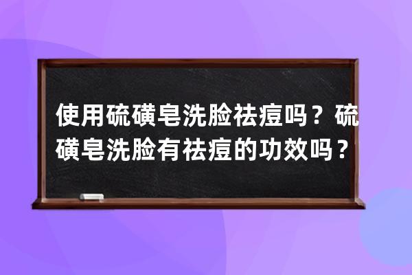 使用硫磺皂洗脸祛痘吗？硫磺皂洗脸有祛痘的功效吗？