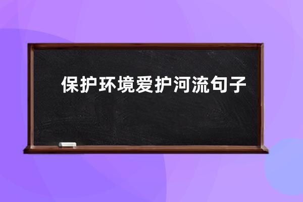 保护环境爱护河流句子(爱护花草保护环境的句子)