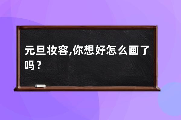 元旦妆容,你想好怎么画了吗？