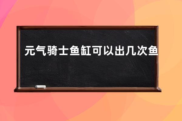 元气骑士鱼缸可以出几次鱼 