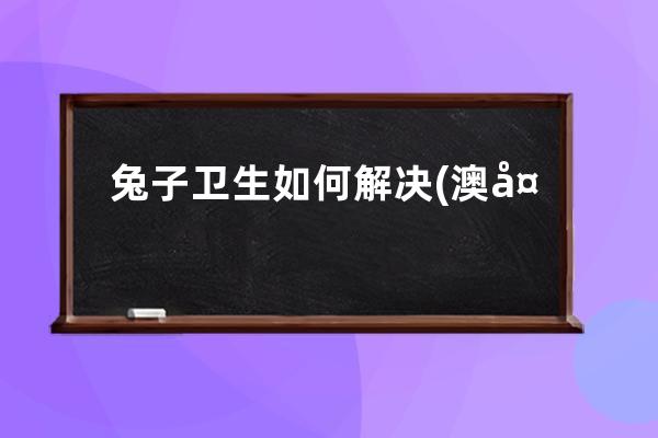 兔子卫生如何解决(澳大利亚如何解决兔子)