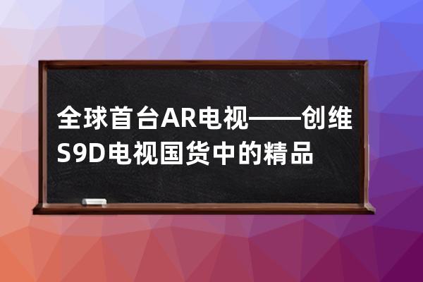 全球首台AR电视——创维S9D电视 国货中的精品 