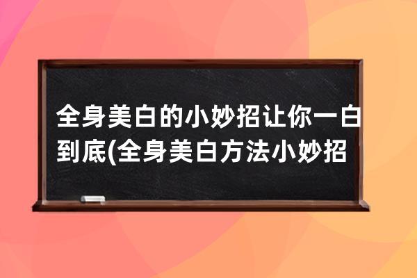 全身美白的小妙招让你一白到底(全身美白方法小妙招)