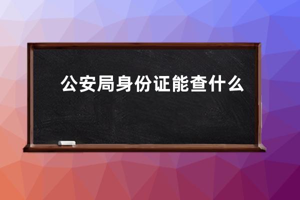 公安局身份证能查什么 公安局身份证可以查到什么