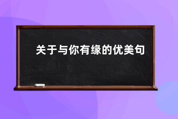 关于与你有缘的优美句子(如若有缘江湖再见的优美句子)