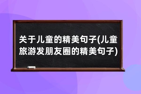 关于儿童的精美句子(儿童旅游发朋友圈的精美句子)