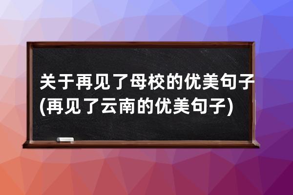 关于再见了母校的优美句子(再见了云南的优美句子)