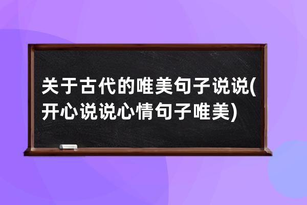 关于古代的唯美句子说说(开心说说心情句子唯美)