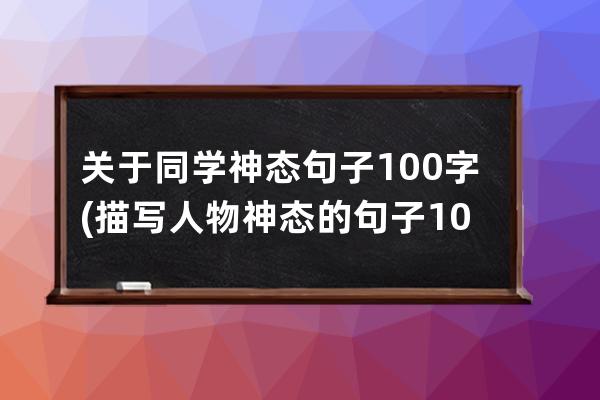 关于同学神态句子100字(描写人物神态的句子100字)