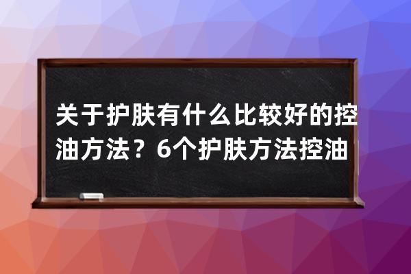 关于护肤有什么比较好的控油方法？6个护肤方法控油效果最好