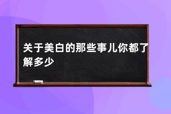 关于美白的那些事儿你都了解多少