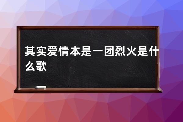 其实爱情本是一团烈火是什么歌