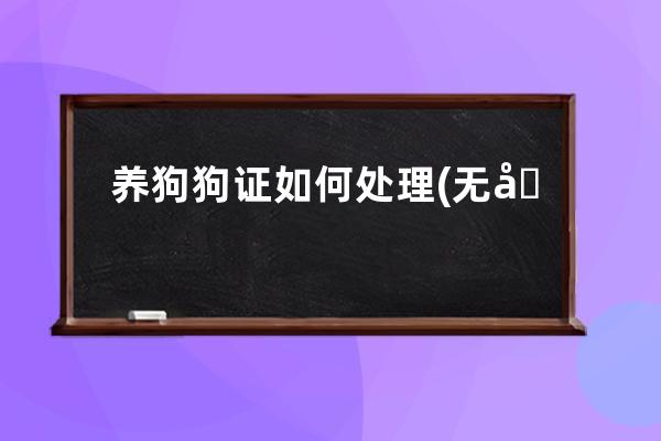 养狗狗证如何处理(无力养狗狗了怎么处理)