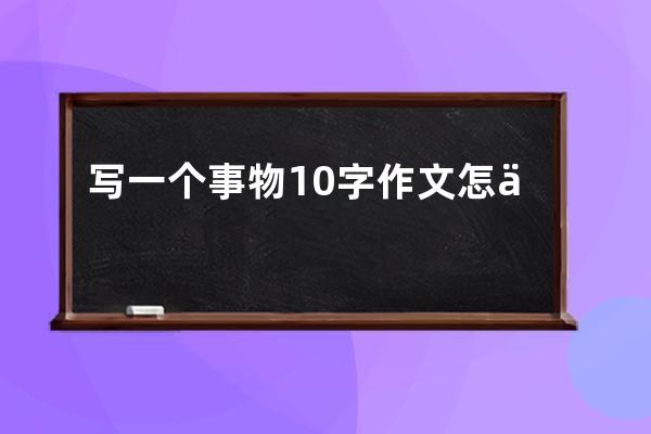 写一个事物10字作文怎么写(写一个事物的作文)