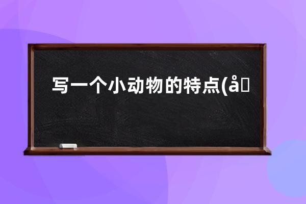 写一个小动物的特点(写一个小动物的特点和外形)