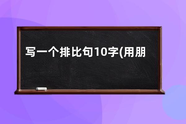 写一个排比句10字(用朋友写一段排比句)