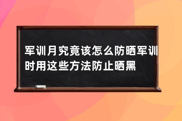 军训月究竟该怎么防晒 军训时用这些方法防止晒黑