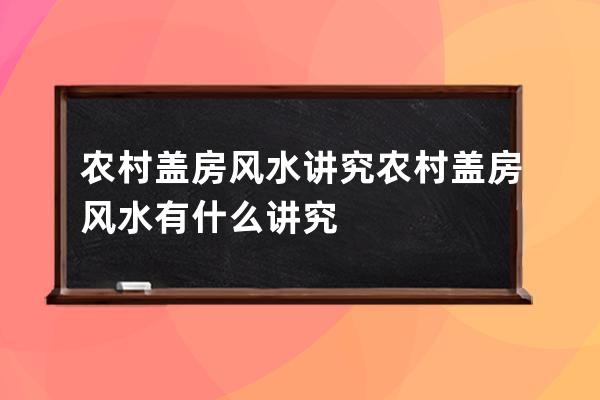 农村盖房风水讲究 农村盖房风水有什么讲究