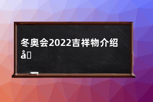 冬奥会2022吉祥物介绍 北京冬奥会2022吉祥物介绍