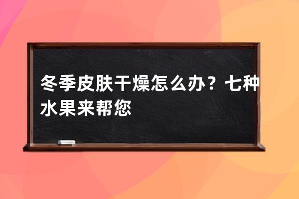 冬季皮肤干燥怎么办？七种水果来帮您