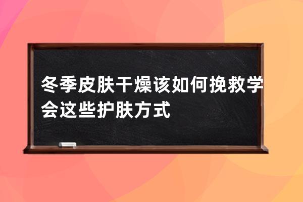 冬季皮肤干燥该如何挽救学会这些护肤方式