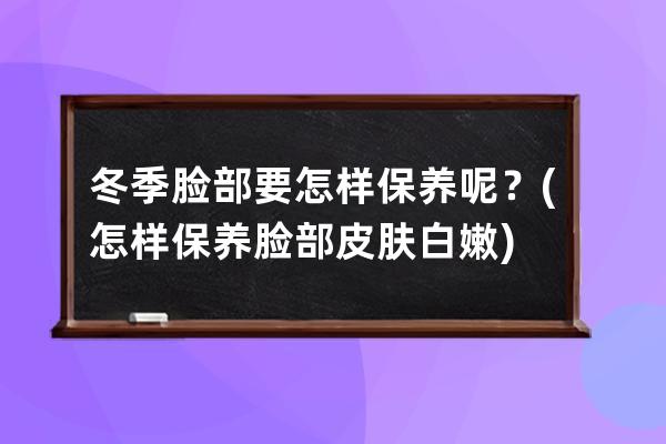 冬季脸部要怎样保养呢？(怎样保养脸部皮肤白嫩)