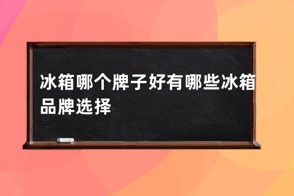 冰箱哪个牌子好 有哪些冰箱品牌选择 