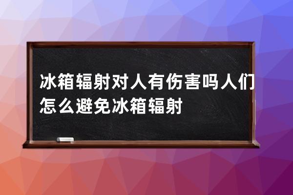 冰箱辐射对人有伤害吗 人们怎么避免冰箱辐射 