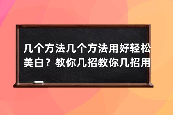 几个方法几个方法用好轻松美白？教你几招教你几招用好轻松美白