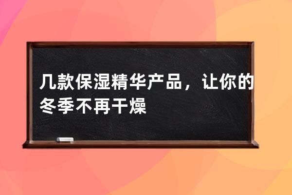 几款保湿精华产品，让你的冬季不再干燥