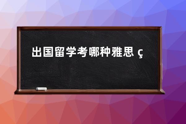 出国留学考哪种雅思 留学生考雅思是考哪个