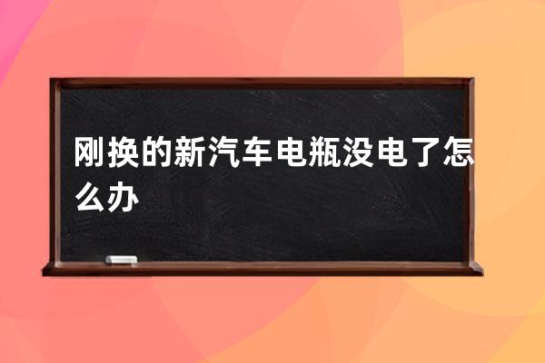 刚换的新汽车电瓶没电了怎么办