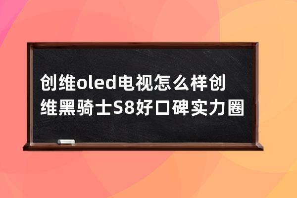 创维oled电视怎么样 创维黑骑士S8好口碑实力圈粉 