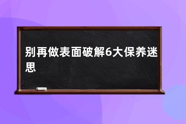 别再做表面破解6大保养迷思